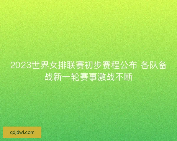 2023世界女排联赛初步赛程公布 各队备战新一轮赛事激战不断