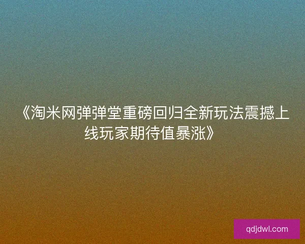 《淘米网弹弹堂重磅回归全新玩法震撼上线玩家期待值暴涨》