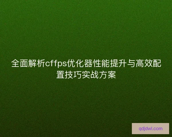 全面解析cffps优化器性能提升与高效配置技巧实战方案