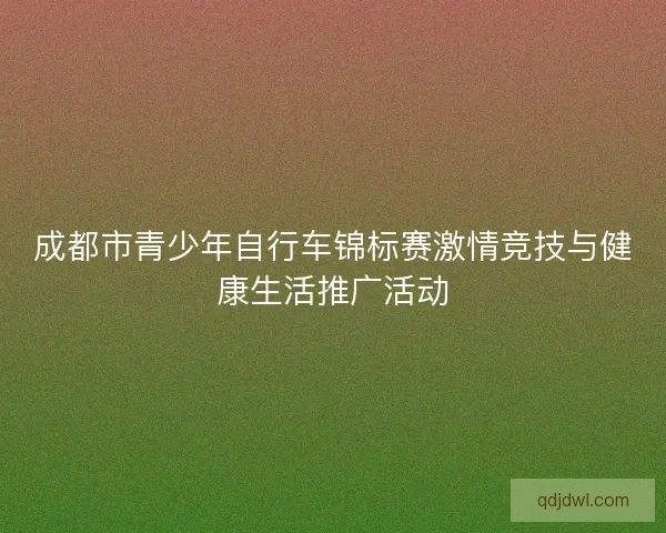 成都市青少年自行车锦标赛激情竞技与健康生活推广活动
