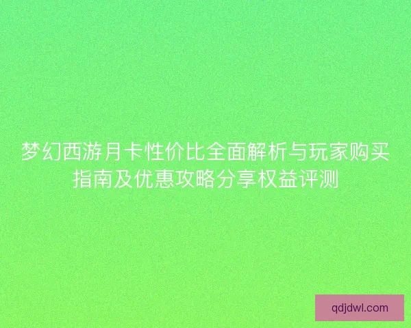 梦幻西游月卡性价比全面解析与玩家购买指南及优惠攻略分享权益评测
