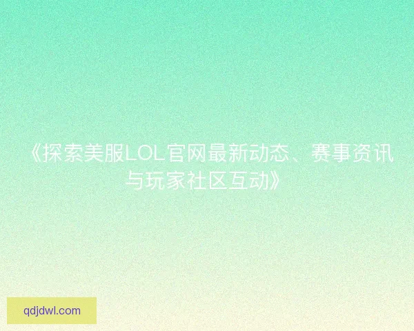 《探索美服LOL官网最新动态、赛事资讯与玩家社区互动》 《探索美服LOL官网最新动态、赛事资讯与玩家社区互动》