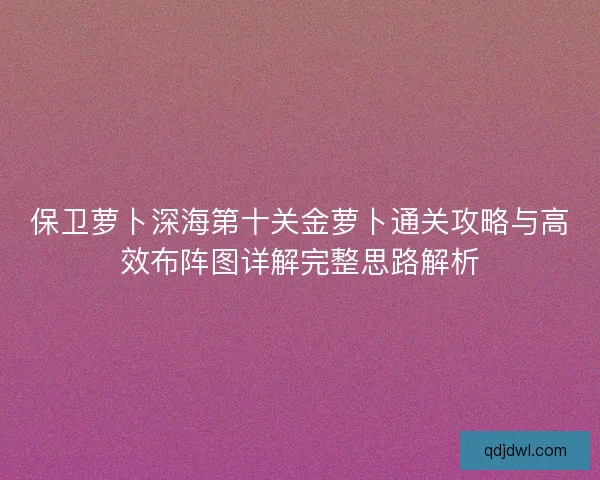 保卫萝卜深海第十关金萝卜通关攻略与高效布阵图详解完整思路解析