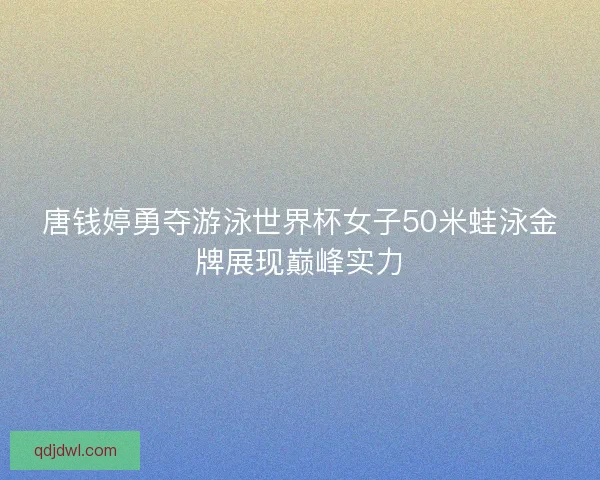 唐钱婷勇夺游泳世界杯女子50米蛙泳金牌展现巅峰实力