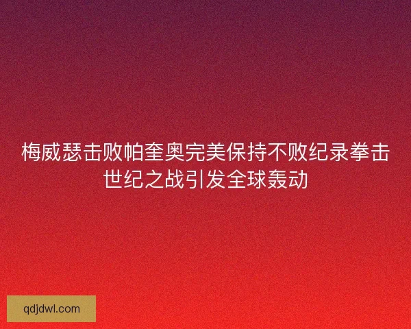 梅威瑟击败帕奎奥完美保持不败纪录拳击世纪之战引发全球轰动