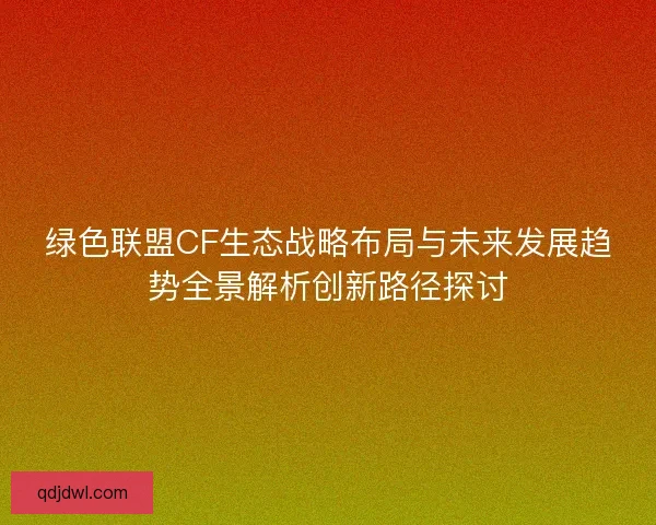 绿色联盟CF生态战略布局与未来发展趋势全景解析创新路径探讨