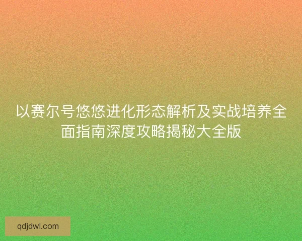 以赛尔号悠悠进化形态解析及实战培养全面指南深度攻略揭秘大全版 以赛尔号悠悠进化形态解析及实战培养全面指南深度攻略揭秘大全版