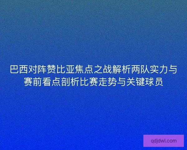 巴西对阵赞比亚焦点之战解析两队实力与赛前看点剖析比赛走势与关键球员