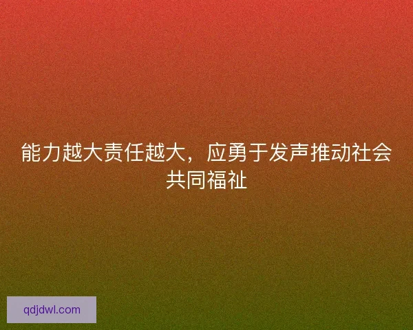 能力越大责任越大，应勇于发声推动社会共同福祉