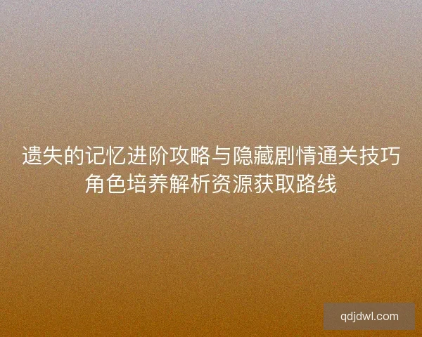 遗失的记忆进阶攻略与隐藏剧情通关技巧角色培养解析资源获取路线
