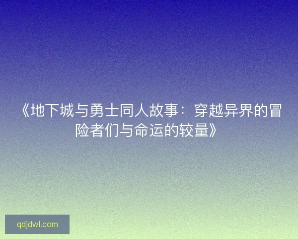 《地下城与勇士同人故事：穿越异界的冒险者们与命运的较量》