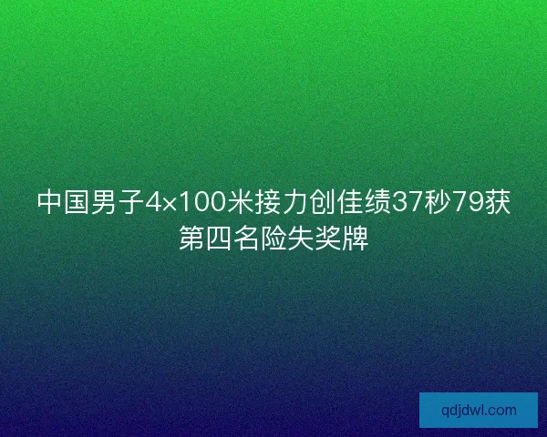 中国男子4×100米接力创佳绩37秒79获第四名险失奖牌