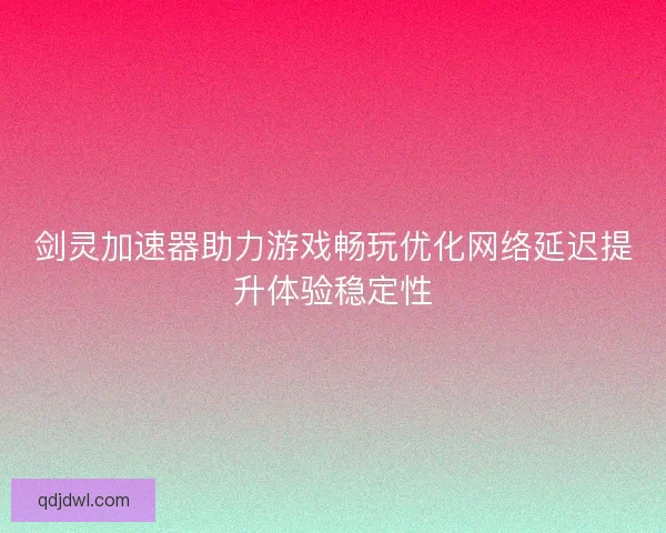剑灵加速器助力游戏畅玩优化网络延迟提升体验稳定性