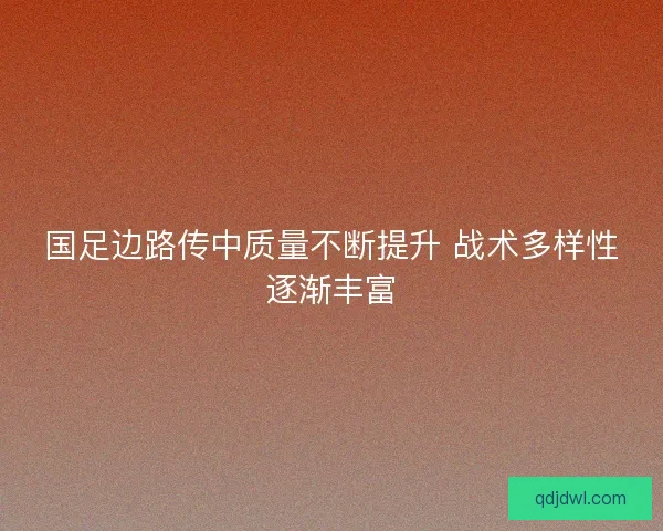 国足边路传中质量不断提升 战术多样性逐渐丰富