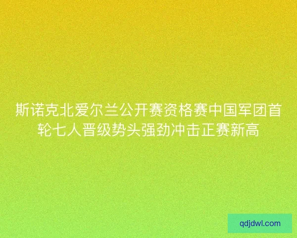斯诺克北爱尔兰公开赛资格赛中国军团首轮七人晋级势头强劲冲击正赛新高