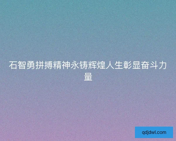 石智勇拼搏精神永铸辉煌人生彰显奋斗力量
