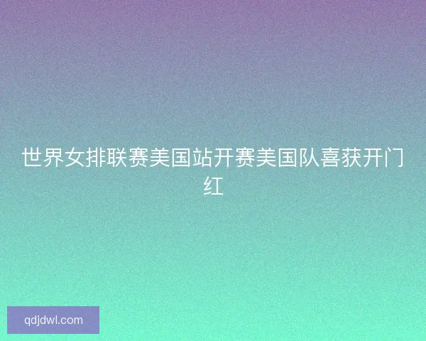 世界女排联赛美国站开赛美国队喜获开门红 世界女排联赛美国站开赛美国队喜获开门红