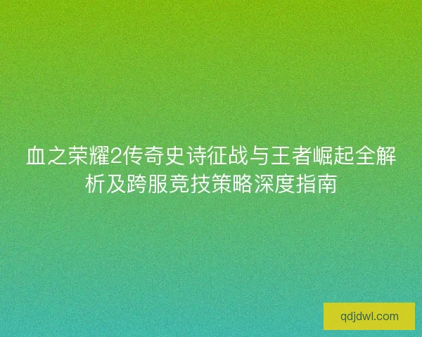 血之荣耀2传奇史诗征战与王者崛起全解析及跨服竞技策略深度指南