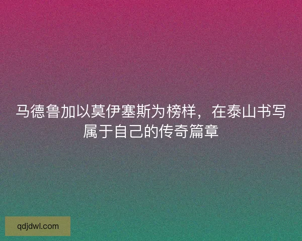 马德鲁加以莫伊塞斯为榜样，在泰山书写属于自己的传奇篇章