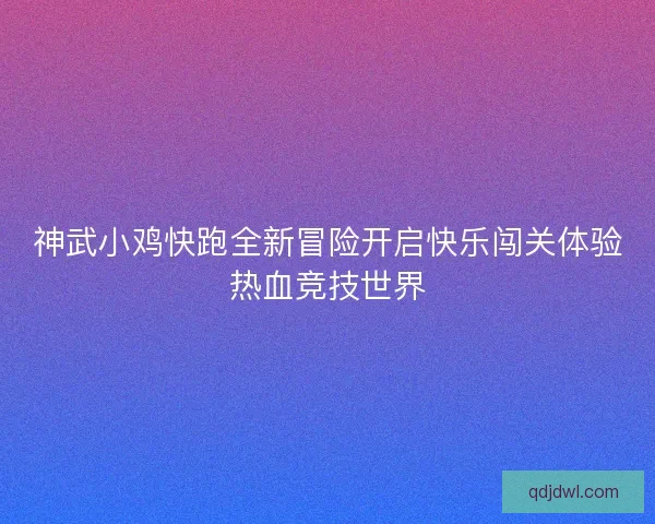 神武小鸡快跑全新冒险开启快乐闯关体验热血竞技世界