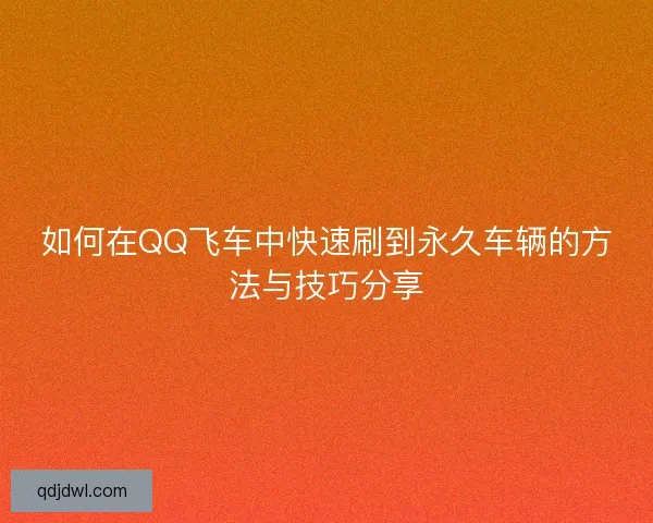 如何在QQ飞车中快速刷到永久车辆的方法与技巧分享