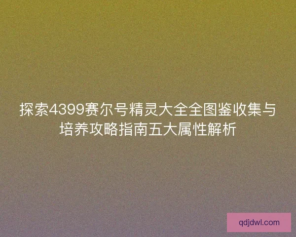 探索4399赛尔号精灵大全全图鉴收集与培养攻略指南五大属性解析