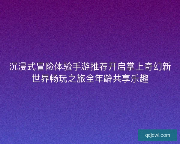 沉浸式冒险体验手游推荐开启掌上奇幻新世界畅玩之旅全年龄共享乐趣