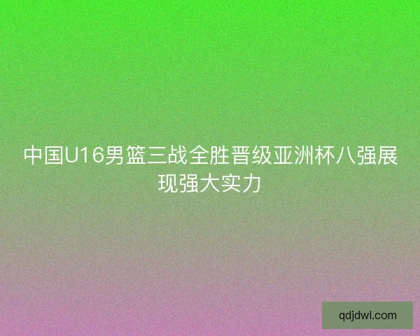 中国U16男篮三战全胜晋级亚洲杯八强展现强大实力