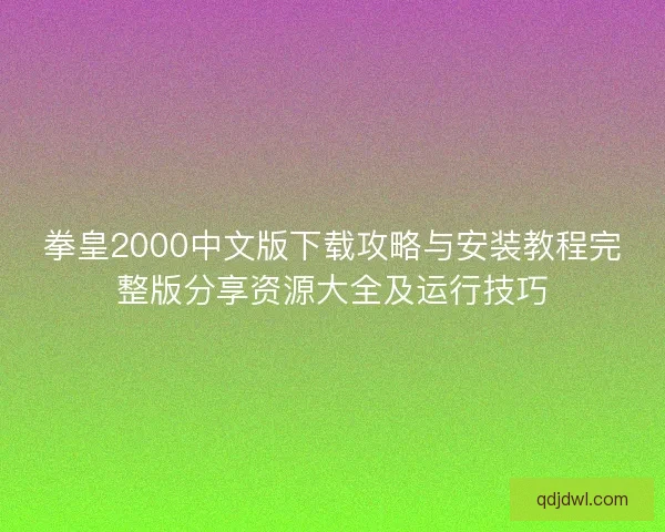 拳皇2000中文版下载攻略与安装教程完整版分享资源大全及运行技巧
