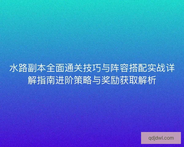 水路副本全面通关技巧与阵容搭配实战详解指南进阶策略与奖励获取解析