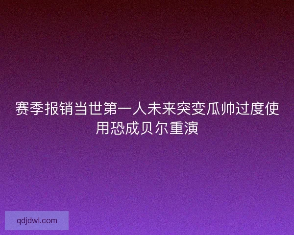 赛季报销当世第一人未来突变瓜帅过度使用恐成贝尔重演