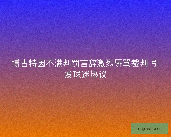 博古特因不满判罚言辞激烈辱骂裁判 引发球迷热议 博古特因不满判罚言辞激烈辱骂裁判 引发球迷热议