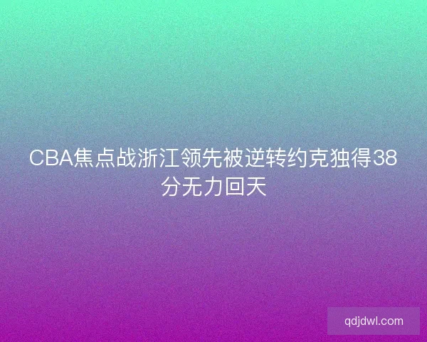 CBA焦点战浙江领先被逆转约克独得38分无力回天