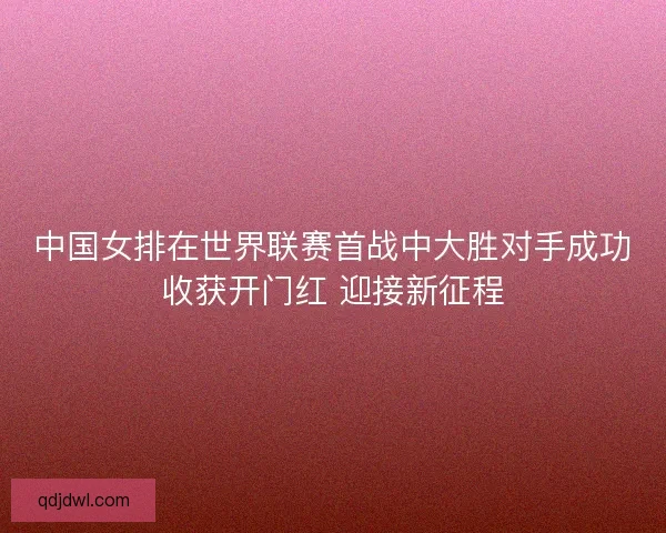 中国女排在世界联赛首战中大胜对手成功收获开门红 迎接新征程 中国女排在世界联赛首战中大胜对手成功收获开门红 迎接新征程