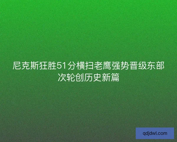 尼克斯狂胜51分横扫老鹰强势晋级东部次轮创历史新篇 尼克斯狂胜51分横扫老鹰强势晋级东部次轮创历史新篇