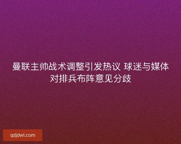 曼联主帅战术调整引发热议 球迷与媒体对排兵布阵意见分歧 曼联主帅战术调整引发热议 球迷与媒体对排兵布阵意见分歧