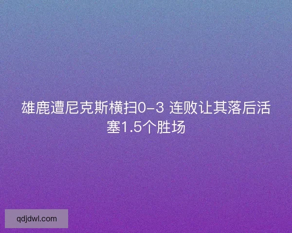 雄鹿遭尼克斯横扫0-3 连败让其落后活塞1.5个胜场 雄鹿遭尼克斯横扫0-3 连败让其落后活塞1.5个胜场