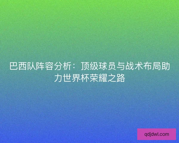 巴西队阵容分析:顶级球员与战术布局助力世界杯荣耀之路 巴西队阵容分析:顶级球员与战术布局助力世界杯荣耀之路